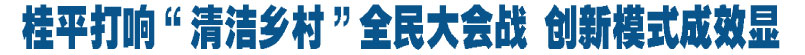 桂平打响&ldquo;清洁乡村&rdquo;全民大会战 创新模式成效显